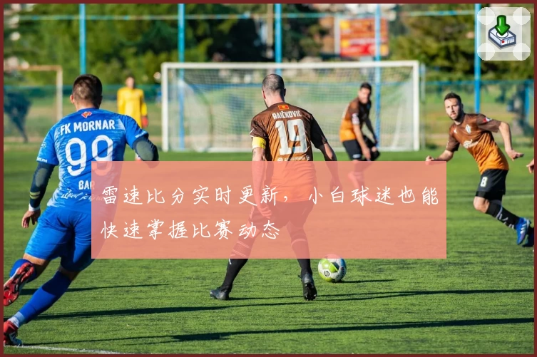 雷速比分实时更新，小白球迷也能快速掌握比赛动态