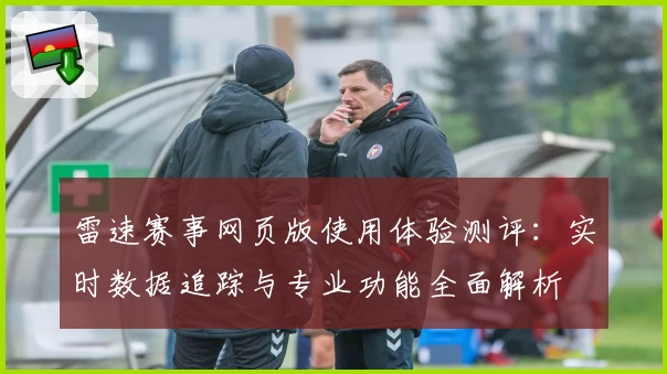雷速赛事网页版使用体验测评：实时数据追踪与专业功能全面解析