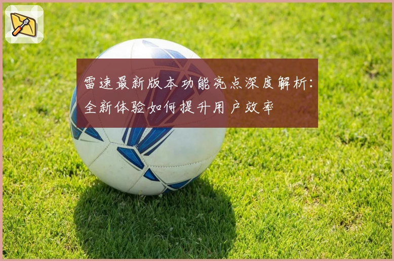 雷速最新版本功能亮点深度解析：全新体验如何提升用户效率