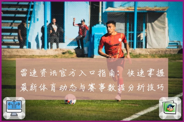 雷速资讯官方入口指南：快速掌握最新体育动态与赛事数据分析技巧