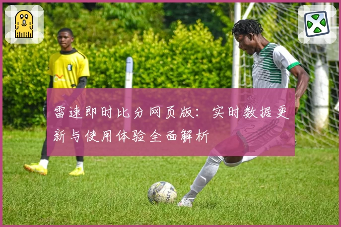 雷速即时比分网页版：实时数据更新与使用体验全面解析