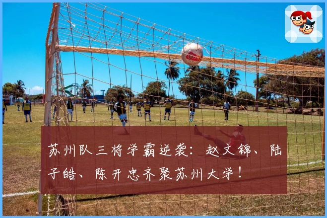 苏州队三将学霸逆袭：赵文锦、陆子皓、陈开忠齐聚苏州大学！