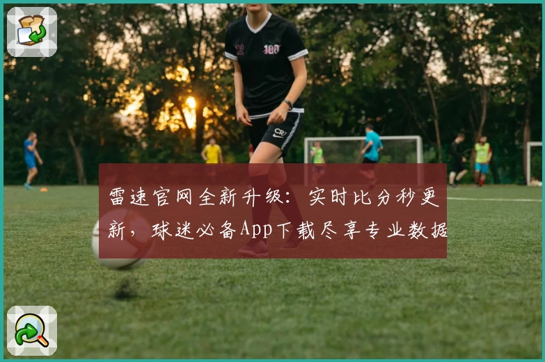 雷速官网全新升级：实时比分秒更新，球迷必备App下载尽享专业数据