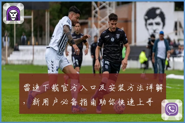 雷速下载官方入口及安装方法详解，新用户必备指南助你快速上手