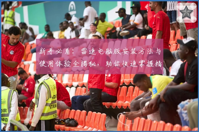 新手必看：雷速电脑版安装方法与使用体验全揭秘，助你快速掌握精彩功能