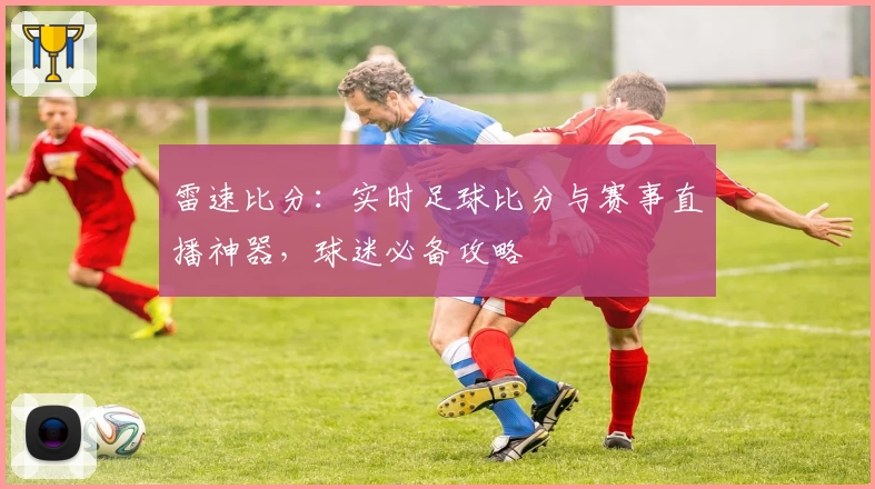 雷速比分：实时足球比分与赛事直播神器，球迷必备攻略