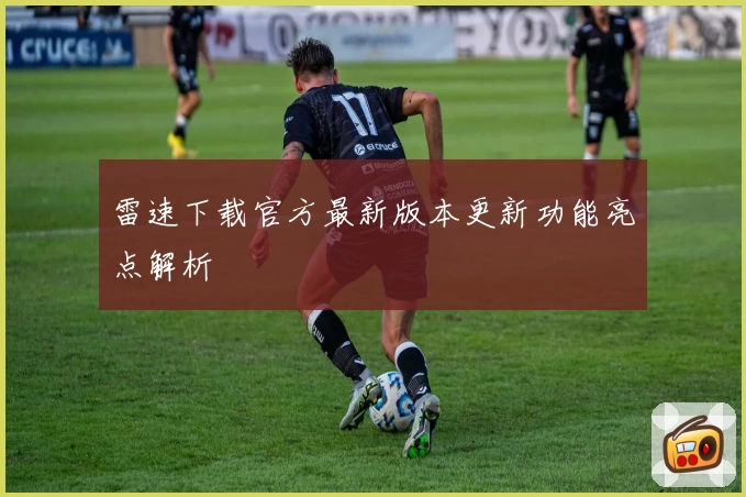 雷速下载官方最新版本更新功能亮点解析