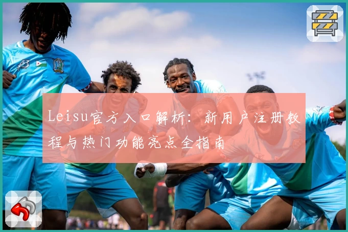 Leisu官方入口解析：新用户注册教程与热门功能亮点全指南